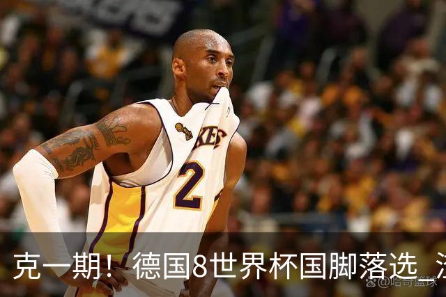 克一期！德国8世界杯国脚落选 渣叔：把这面旗赢回来