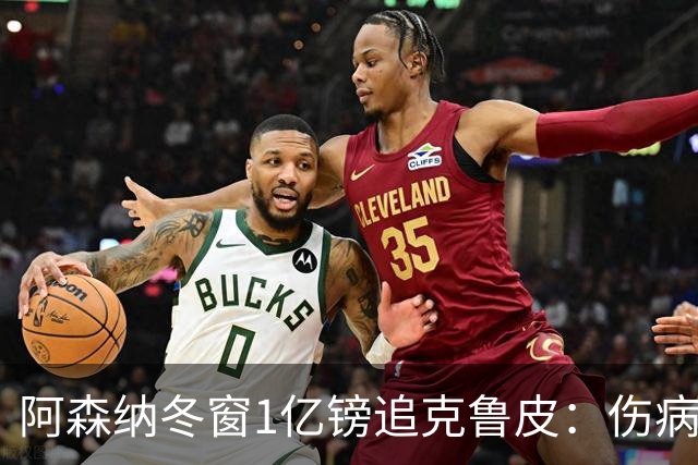 阿森纳冬窗1亿镑追克鲁皮：伤病风险下的争冠豪赌